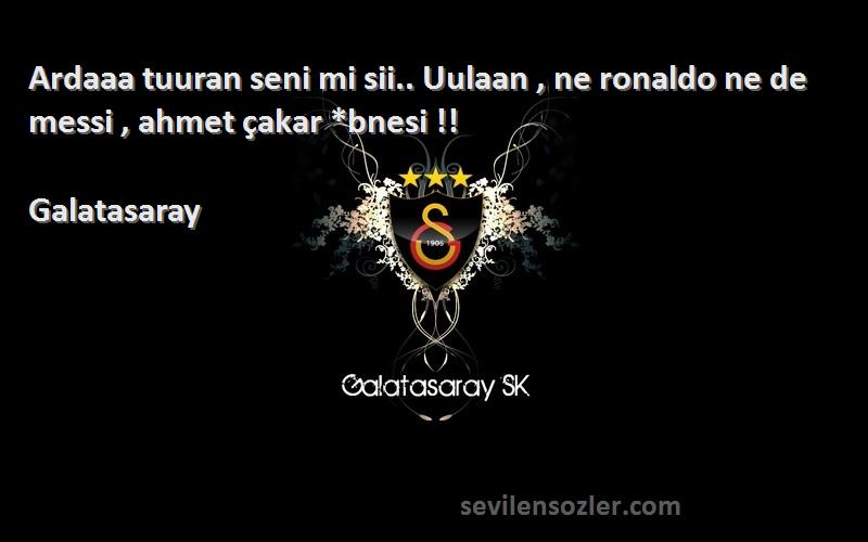 Galatasaray Sözleri 
Ardaaa tuuran seni mi sii.. Uulaan , ne ronaldo ne de messi , ahmet çakar *bnesi !!