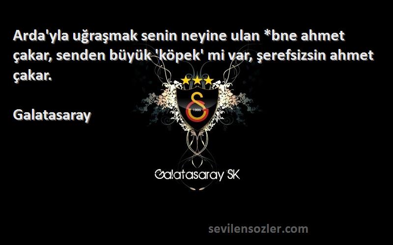 Galatasaray Sözleri 
Arda'yla uğraşmak senin neyine ulan *bne ahmet çakar, senden büyük 'köpek' mi var, şerefsizsin ahmet çakar.