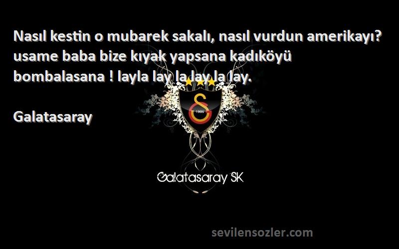 Galatasaray Sözleri 
Nasıl kestin o mubarek sakalı, nasıl vurdun amerikayı? usame baba bize kıyak yapsana kadıköyü bombalasana ! layla lay la lay la lay.