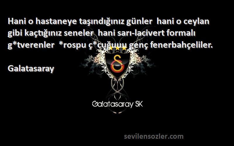 Galatasaray Sözleri 
Hani o hastaneye taşındığınız günler  hani o ceylan gibi kaçtığınız seneler  hani sarı-lacivert formalı g*tverenler  *rospu ç*cuğuuu genç fenerbahçeliler.