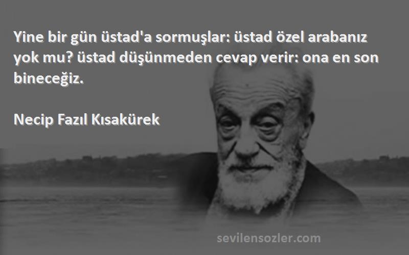 Necip Fazıl Kısakürek Sözleri 
Yine bir gün üstad'a sormuşlar: üstad özel arabanız yok mu? üstad düşünmeden cevap verir: ona en son bineceğiz.