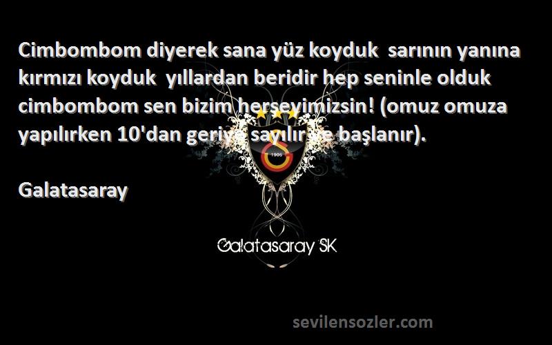 Galatasaray Sözleri 
Cimbombom diyerek sana yüz koyduk  sarının yanına kırmızı koyduk  yıllardan beridir hep seninle olduk  cimbombom sen bizim herşeyimizsin! (omuz omuza yapılırken 10'dan geriye sayılır ve başlanır).