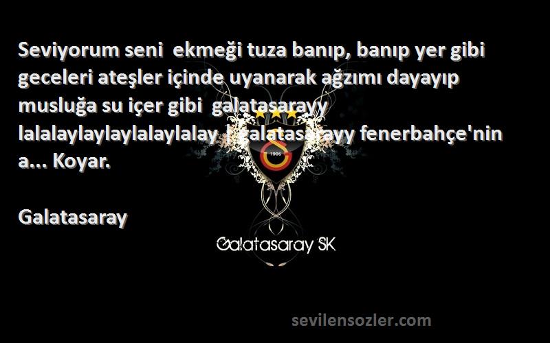 Galatasaray Sözleri 
Seviyorum seni  ekmeği tuza banıp, banıp yer gibi  geceleri ateşler içinde uyanarak ağzımı dayayıp musluğa su içer gibi  galatasarayy lalalaylaylaylalaylalay | galatasarayy fenerbahçe'nin a... Koyar.