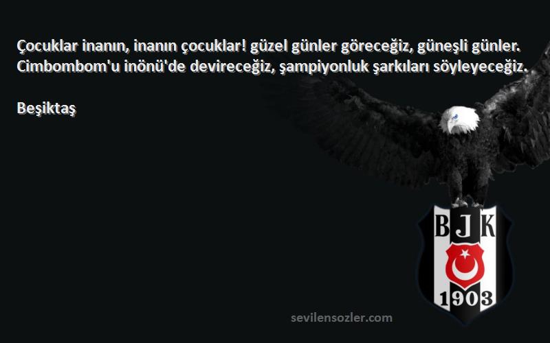 Beşiktaş Sözleri 
Çocuklar inanın, inanın çocuklar! güzel günler göreceğiz, güneşli günler. Cimbombom'u inönü'de devireceğiz, şampiyonluk şarkıları söyleyeceğiz.