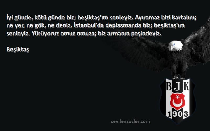 Beşiktaş Sözleri 
İyi günde, kötü günde biz; beşiktaş'ım senleyiz. Ayıramaz bizi kartalım; ne yer, ne gök, ne deniz. İstanbul'da deplasmanda biz; beşiktaş'ım senleyiz. Yürüyoruz omuz omuza; biz armanın peşindeyiz.