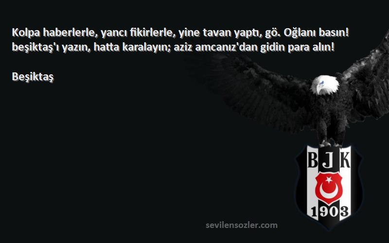 Beşiktaş Sözleri 
Kolpa haberlerle, yancı fikirlerle, yine tavan yaptı, gö. Oğlanı basın! beşiktaş'ı yazın, hatta karalayın; aziz amcanız'dan gidin para alın!