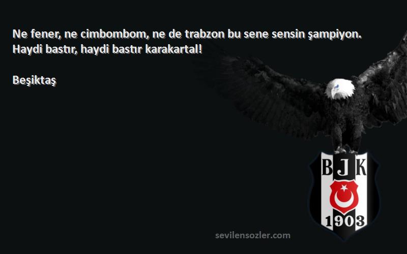 Beşiktaş Sözleri 
Ne fener, ne cimbombom, ne de trabzon bu sene sensin şampiyon. Haydi bastır, haydi bastır karakartal!