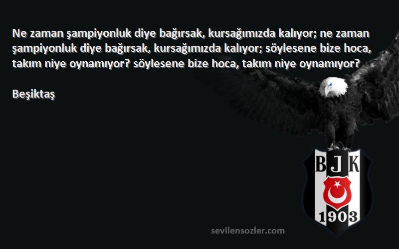 Beşiktaş Sözleri 
Ne zaman şampiyonluk diye bağırsak, kursağımızda kalıyor; ne zaman şampiyonluk diye bağırsak, kursağımızda kalıyor; söylesene bize hoca, takım niye oynamıyor? söylesene bize hoca, takım niye oynamıyor?