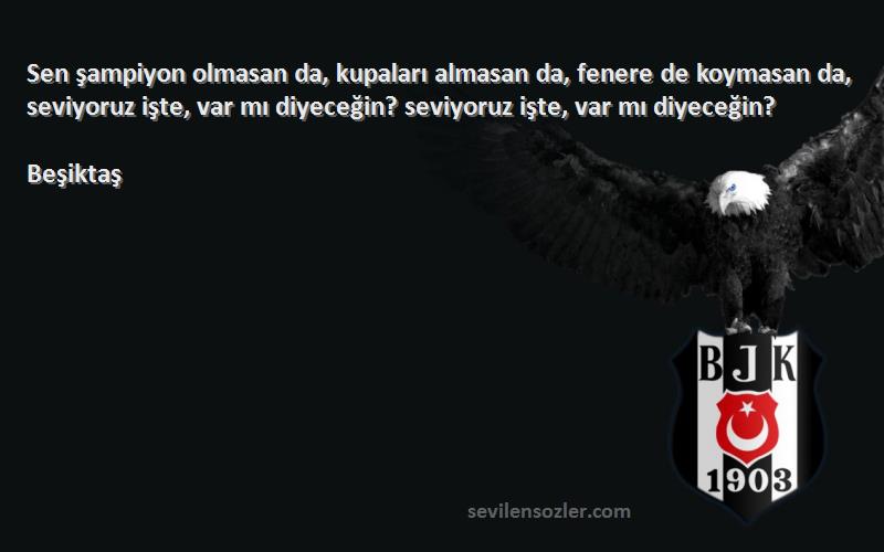 Beşiktaş Sözleri 
Sen şampiyon olmasan da, kupaları almasan da, fenere de koymasan da, seviyoruz işte, var mı diyeceğin? seviyoruz işte, var mı diyeceğin?