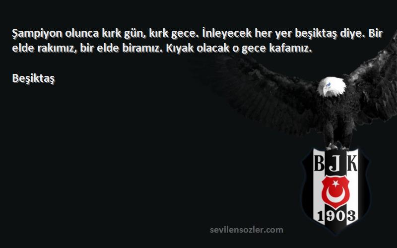 Beşiktaş Sözleri 
Şampiyon olunca kırk gün, kırk gece. İnleyecek her yer beşiktaş diye. Bir elde rakımız, bir elde biramız. Kıyak olacak o gece kafamız.