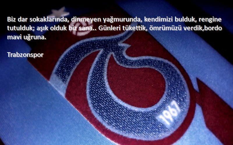 Trabzonspor Sözleri 
Biz dar sokaklarında, dinmeyen yağmurunda, kendimizi bulduk, rengine tutulduk; aşık olduk biz sana.. Günleri tükettik, ömrümüzü verdik,bordo mavi uğruna.