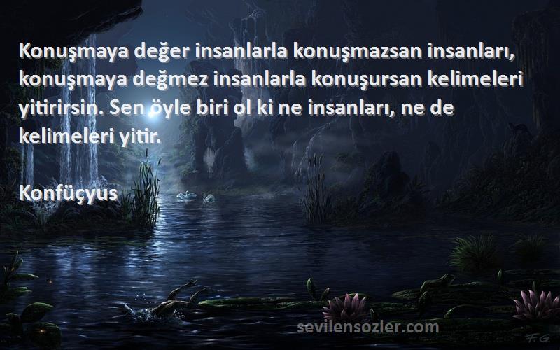 Konfüçyus Sözleri 
Konuşmaya değer insanlarla konuşmazsan insanları, konuşmaya değmez insanlarla konuşursan kelimeleri yitirirsin. Sen öyle biri ol ki ne insanları, ne de kelimeleri yitir.