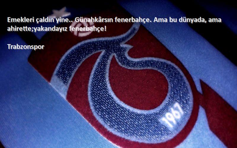 Trabzonspor Sözleri 
Emekleri çaldın yine.. Günahkârsın fenerbahçe. Ama bu dünyada, ama ahirette;yakandayız fenerbahçe!