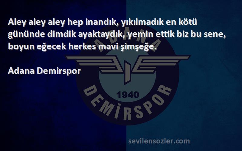 Adana Demirspor Sözleri 
Aley aley aley hep inandık, yıkılmadık en kötü gününde dimdik ayaktaydık, yemin ettik biz bu sene, boyun eğecek herkes mavi şimşeğe.