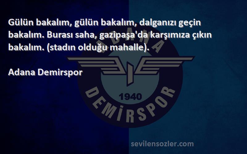 Adana Demirspor Sözleri 
Gülün bakalım, gülün bakalım, dalganızı geçin bakalım. Burası saha, gazipaşa'da karşımıza çıkın bakalım. (stadın olduğu mahalle).