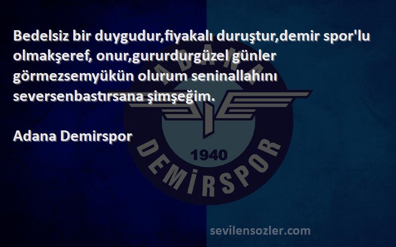 Adana Demirspor Sözleri 
Bedelsiz bir duygudur,fiyakalı duruştur,demir spor'lu olmakşeref, onur,gururdurgüzel günler görmezsemyükün olurum seninallahını seversenbastırsana şimşeğim.