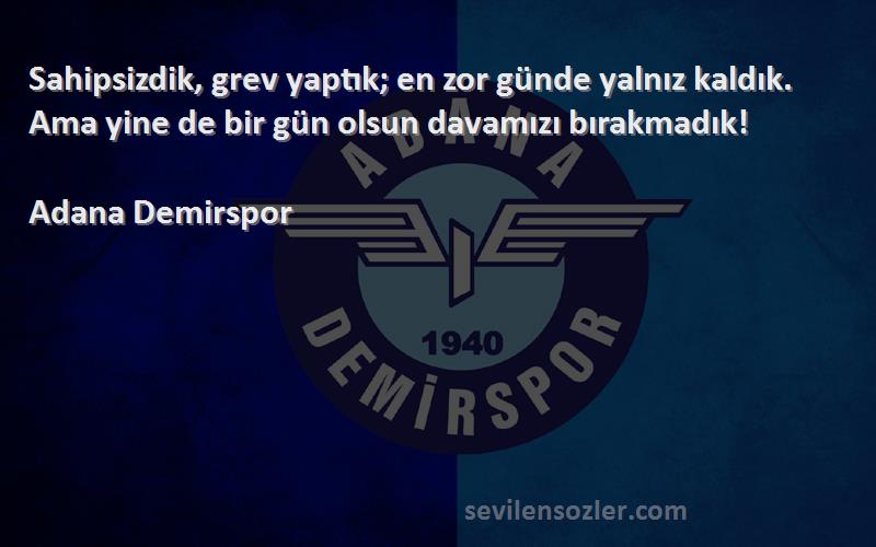 Adana Demirspor Sözleri 
Sahipsizdik, grev yaptık; en zor günde yalnız kaldık. Ama yine de bir gün olsun davamızı bırakmadık!