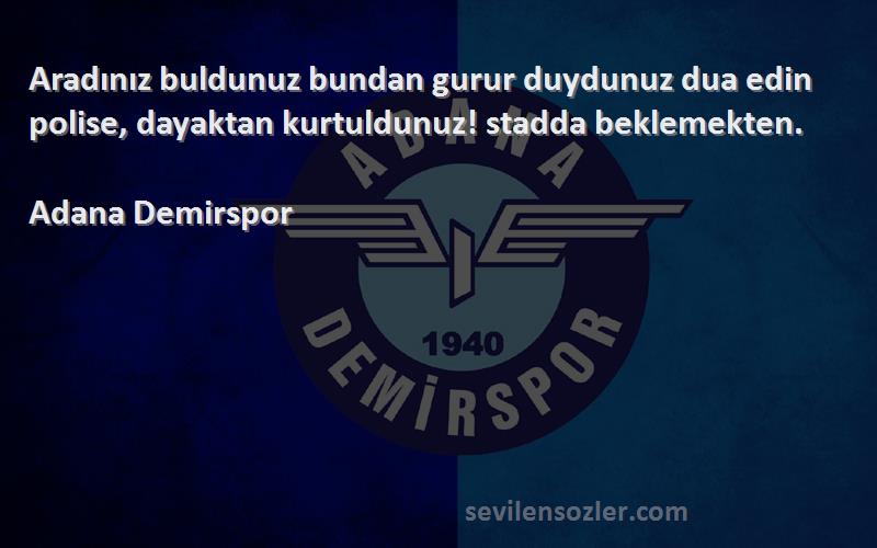 Adana Demirspor Sözleri 
Aradınız buldunuz bundan gurur duydunuz dua edin polise, dayaktan kurtuldunuz! stadda beklemekten.