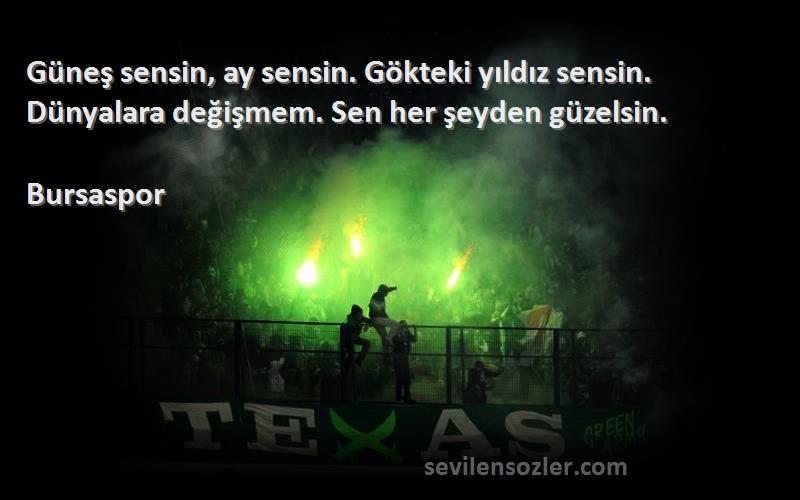 Bursaspor Sözleri 
Güneş sensin, ay sensin. Gökteki yıldız sensin. Dünyalara değişmem. Sen her şeyden güzelsin.