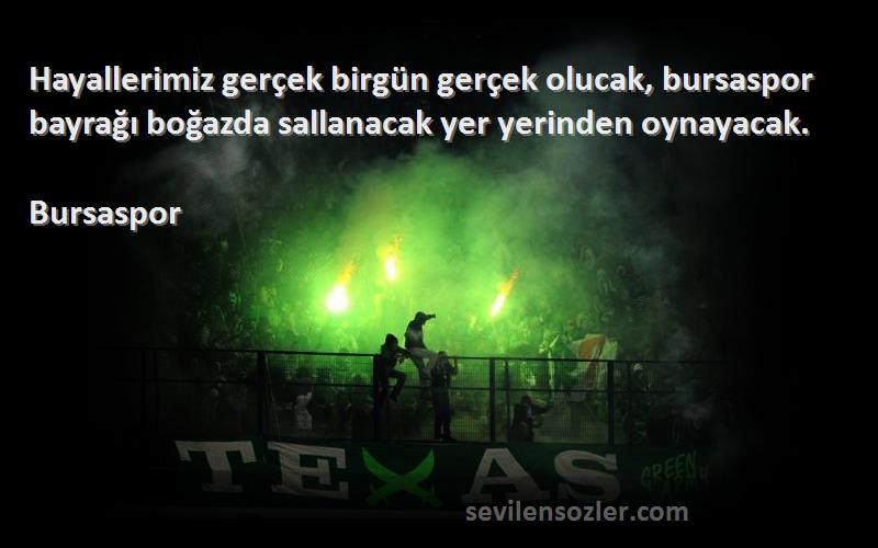 Bursaspor Sözleri 
Hayallerimiz gerçek birgün gerçek olucak, bursaspor bayrağı boğazda sallanacak yer yerinden oynayacak.