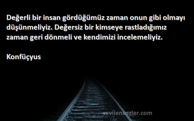 Konfüçyus Sözleri 
Değerli bir insan gördüğümüz zaman onun gibi olmayı düşünmeliyiz. Değersiz bir kimseye rastladığımız zaman geri dönmeli ve kendimizi incelemeliyiz.