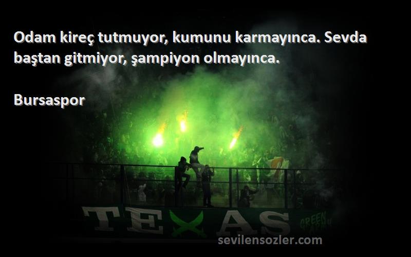 Bursaspor Sözleri 
Odam kireç tutmuyor, kumunu karmayınca. Sevda baştan gitmiyor, şampiyon olmayınca.