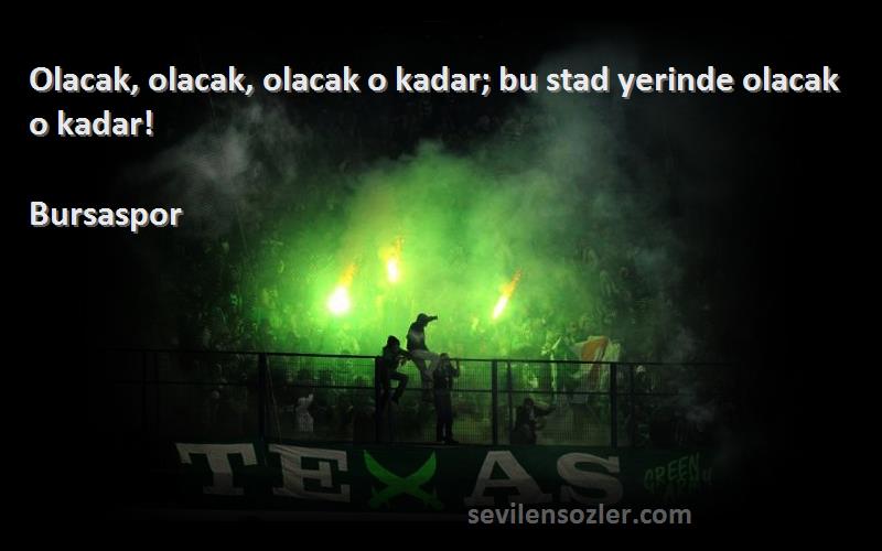 Bursaspor Sözleri 
Olacak, olacak, olacak o kadar; bu stad yerinde olacak o kadar!