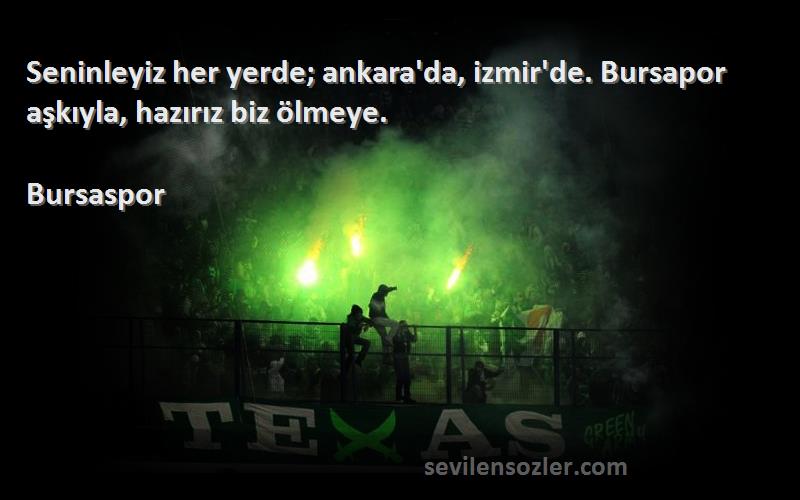 Bursaspor Sözleri 
Seninleyiz her yerde; ankara'da, izmir'de. Bursapor aşkıyla, hazırız biz ölmeye.