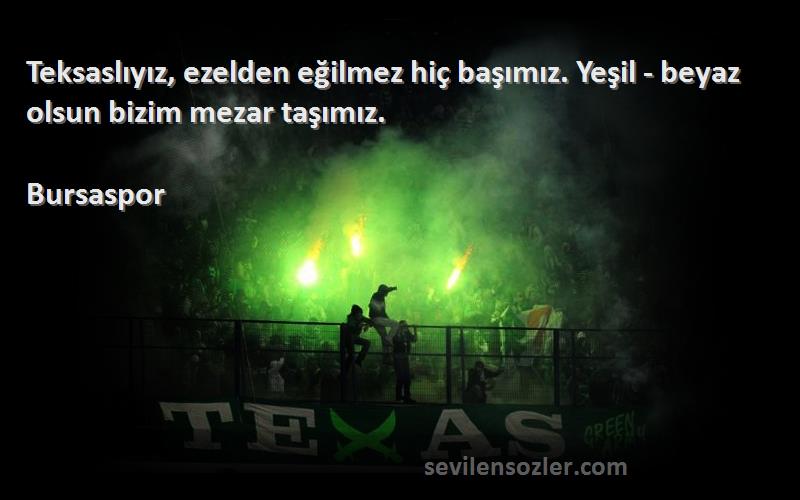 Bursaspor Sözleri 
Teksaslıyız, ezelden eğilmez hiç başımız. Yeşil - beyaz olsun bizim mezar taşımız.