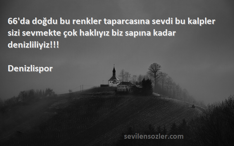 Denizlispor Sözleri 
66'da doğdu bu renkler taparcasına sevdi bu kalpler sizi sevmekte çok haklıyız biz sapına kadar denizliliyiz!!!