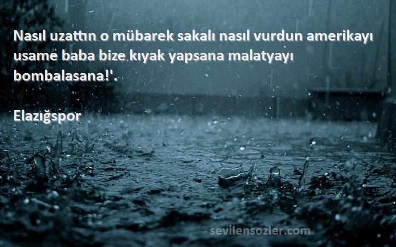 Elazığspor Sözleri 
Nasıl uzattın o mübarek sakalı nasıl vurdun amerikayı usame baba bize kıyak yapsana malatyayı bombalasana!'.