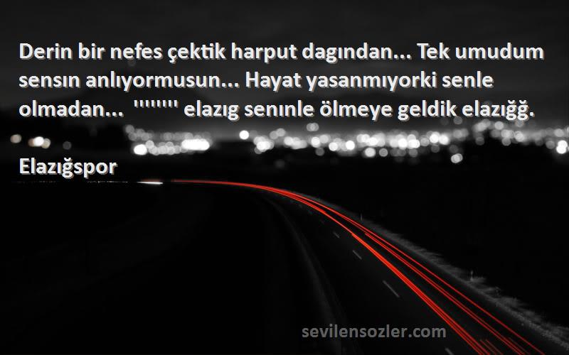 Elazığspor Sözleri 
Derin bir nefes çektik harput dagından... Tek umudum sensın anlıyormusun... Hayat yasanmıyorki senle olmadan... '''''''' elazıg senınle ölmeye geldik elazığğ.