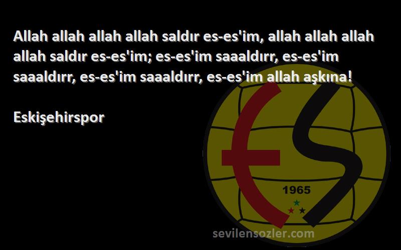 Eskişehirspor Sözleri 
Allah allah allah allah saldır es-es'im, allah allah allah allah saldır es-es'im; es-es'im saaaldırr, es-es'im saaaldırr, es-es'im saaaldırr, es-es'im allah aşkına!