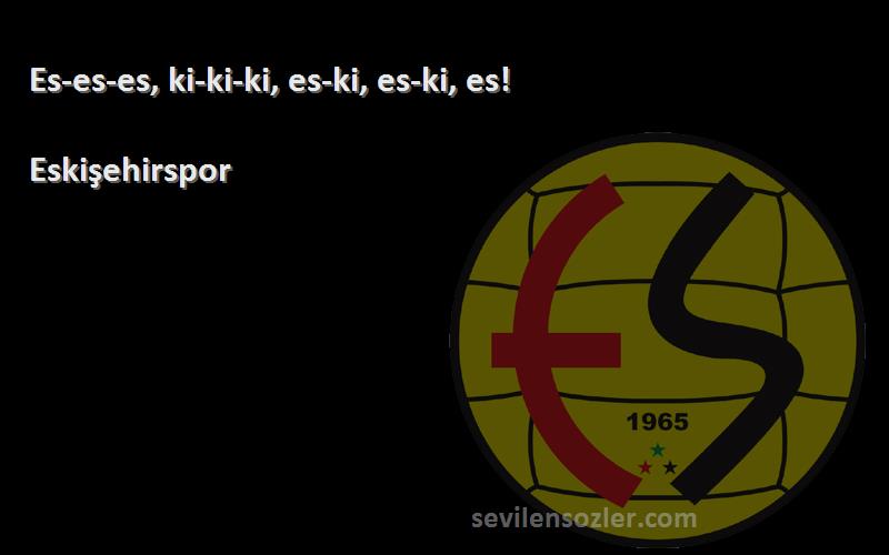 Eskişehirspor Sözleri 
Es-es-es, ki-ki-ki, es-ki, es-ki, es!