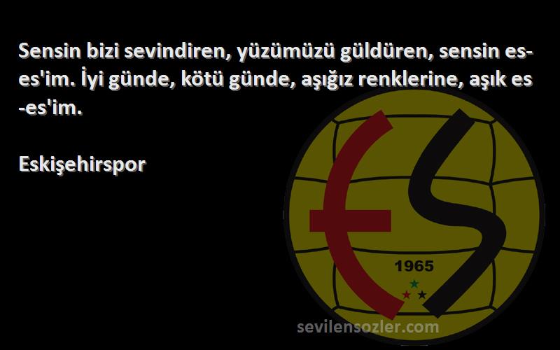 Eskişehirspor Sözleri 
Sensin bizi sevindiren, yüzümüzü güldüren, sensin es-es'im. İyi günde, kötü günde, aşığız renklerine, aşık es-es'im.