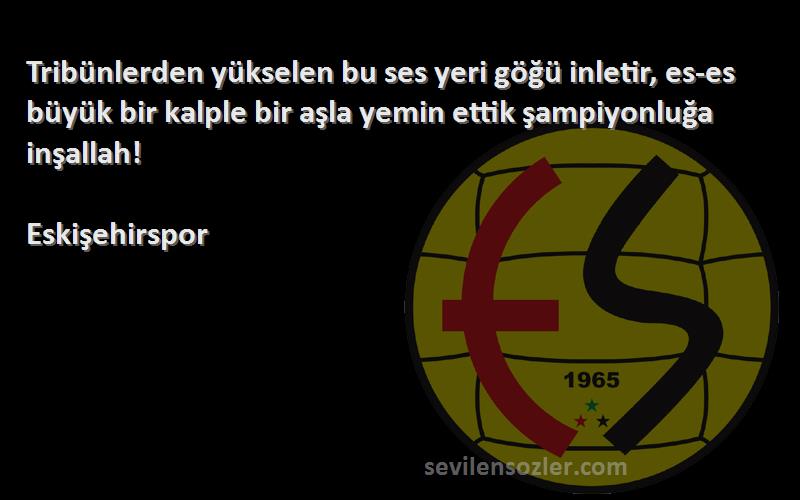 Eskişehirspor Sözleri 
Tribünlerden yükselen bu ses yeri göğü inletir, es-es büyük bir kalple bir aşla yemin ettik şampiyonluğa inşallah!