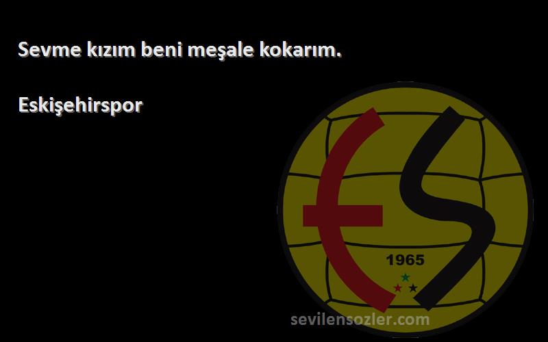 Eskişehirspor Sözleri 
Sevme kızım beni meşale kokarım.