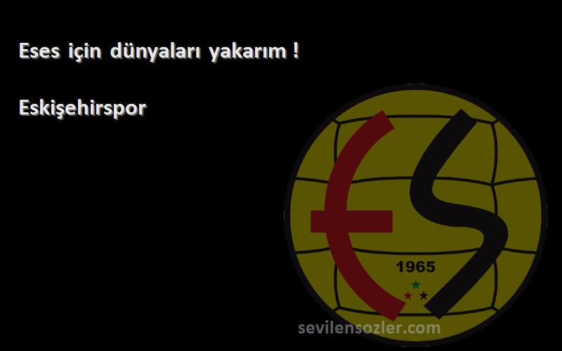 Eskişehirspor Sözleri 
Eses için dünyaları yakarım !