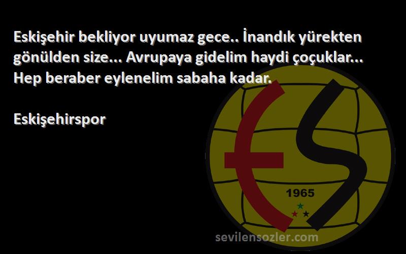 Eskişehirspor Sözleri 
Eskişehir bekliyor uyumaz gece.. İnandık yürekten gönülden size... Avrupaya gidelim haydi çoçuklar... Hep beraber eylenelim sabaha kadar.