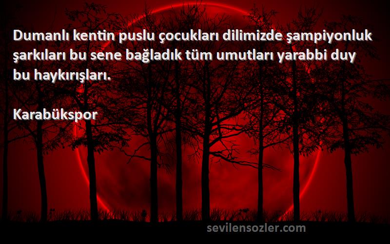 Karabükspor Sözleri 
Dumanlı kentin puslu çocukları dilimizde şampiyonluk şarkıları bu sene bağladık tüm umutları yarabbi duy bu haykırışları.