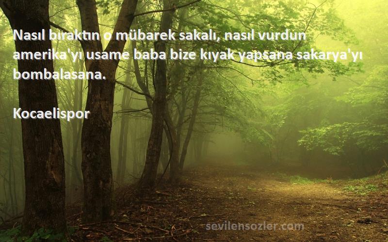 Kocaelispor Sözleri 
Nasıl bıraktın o mübarek sakalı, nasıl vurdun amerika'yı usame baba bize kıyak yapsana sakarya'yı bombalasana.