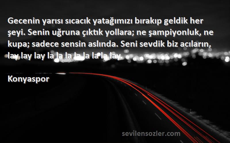 Konyaspor Sözleri 
Gecenin yarısı sıcacık yatağımızı bırakıp geldik her şeyi. Senin uğruna çıktık yollara; ne şampiyonluk, ne kupa; sadece sensin aslında. Seni sevdik biz acıların, lay lay lay la la la la la la la lay.