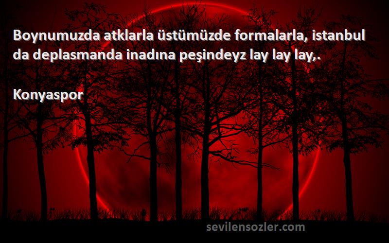 Konyaspor Sözleri 
Boynumuzda atklarla üstümüzde formalarla, istanbul da deplasmanda inadına peşindeyz lay lay lay,.