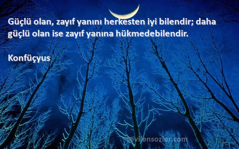 Konfüçyus - Güçlü olan, zayıf yanını herkesten iyi bilendir; daha güçlü olan ise zayıf yanına hükmedebilendir.