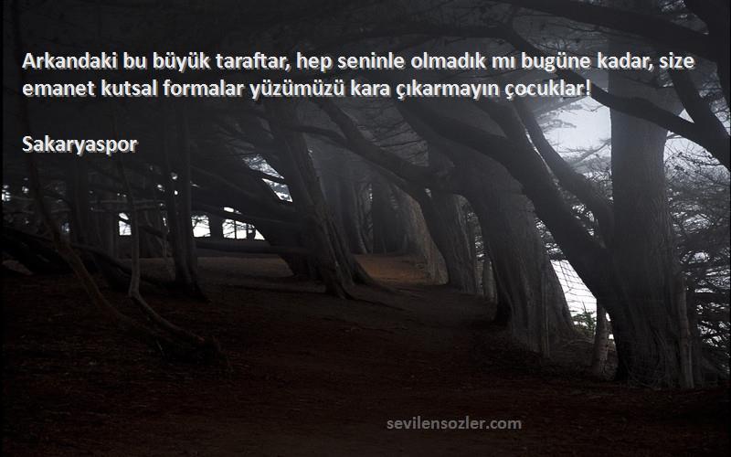 Sakaryaspor Sözleri 
Arkandaki bu büyük taraftar, hep seninle olmadık mı bugüne kadar, size emanet kutsal formalar yüzümüzü kara çıkarmayın çocuklar!