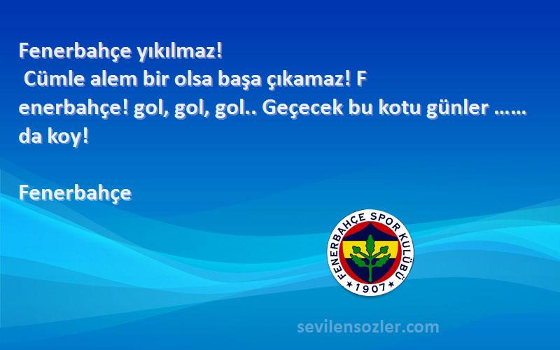 Fenerbahçe Sözleri 
Fenerbahçe yıkılmaz!
 Cümle alem bir olsa başa çıkamaz! F
enerbahçe! gol, gol, gol.. Geçecek bu kotu günler …… da koy!