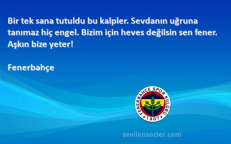 Fenerbahçe Sözleri 
Bir tek sana tutuldu bu kalpler. Sevdanın uğruna tanımaz hiç engel. Bizim için heves değilsin sen fener. Aşkın bize yeter!