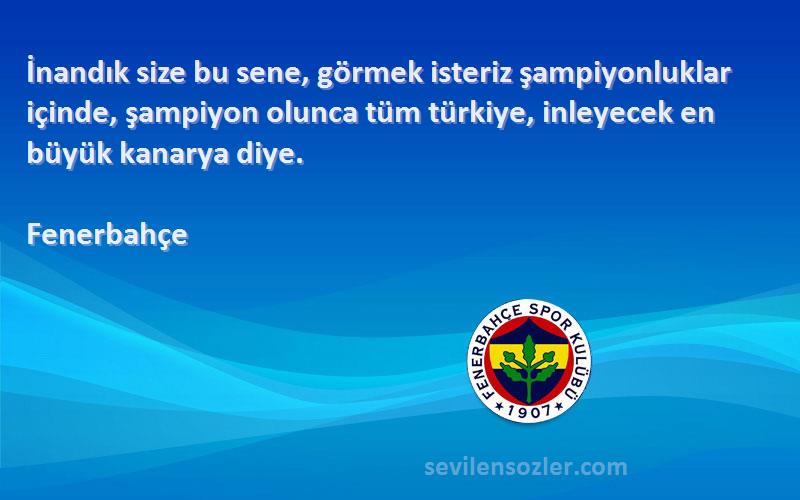 Fenerbahçe Sözleri 
İnandık size bu sene, görmek isteriz şampiyonluklar içinde, şampiyon olunca tüm türkiye, inleyecek en büyük kanarya diye.