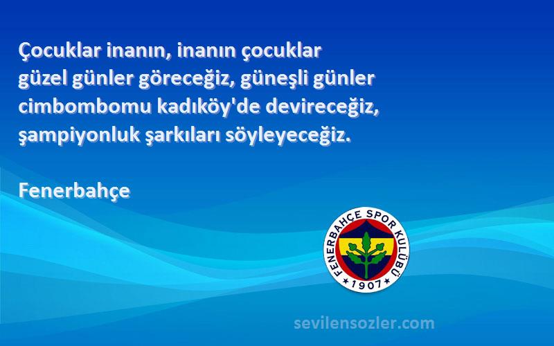 Fenerbahçe Sözleri 
Çocuklar inanın, inanın çocuklar
güzel günler göreceğiz, güneşli günler
cimbombomu kadıköy'de devireceğiz,
şampiyonluk şarkıları söyleyeceğiz.