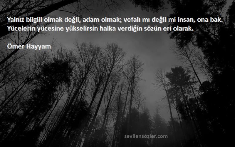 Ömer Hayyam Sözleri 
Yalnız bilgili olmak değil, adam olmak; vefalı mı değil mi insan, ona bak. Yücelerin yücesine yükselirsin halka verdiğin sözün eri olarak.